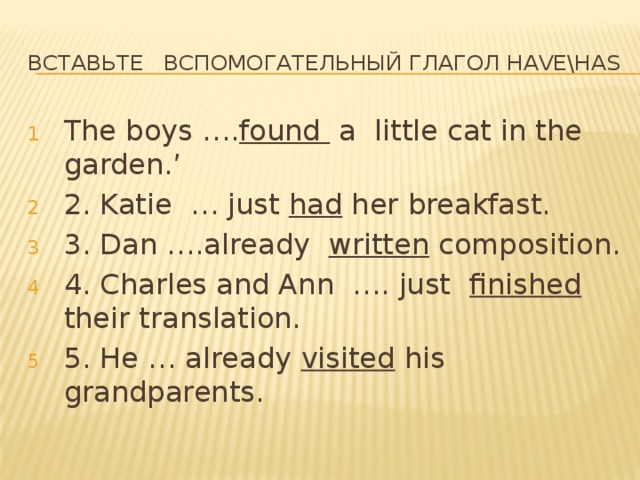 Вставьте вспомогательный глагол have\has The boys …. found a little cat in the garden.’ 2. Katie … just had her breakfast. 3. Dan ….already written composition. 4. Charles and Ann …. just finished their translation. 5. He … already visited his grandparents. 