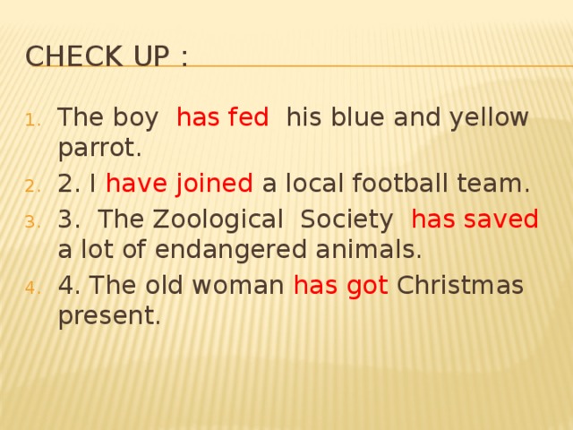 Check up : The boy has fed his blue and yellow parrot. 2. I have joined a local football team. 3. The Zoological Society has saved a lot of endangered animals. 4. The old woman has got Christmas present. 