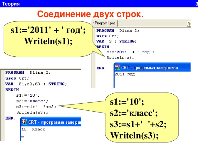 Теория 3 Соединение двух строк . s 1:= '2011 ' + ' год'; Writeln(s1);  s1:='10'; s2:=' класс '; s3:=s1+'  '+s2; Writeln(s 3 ); 