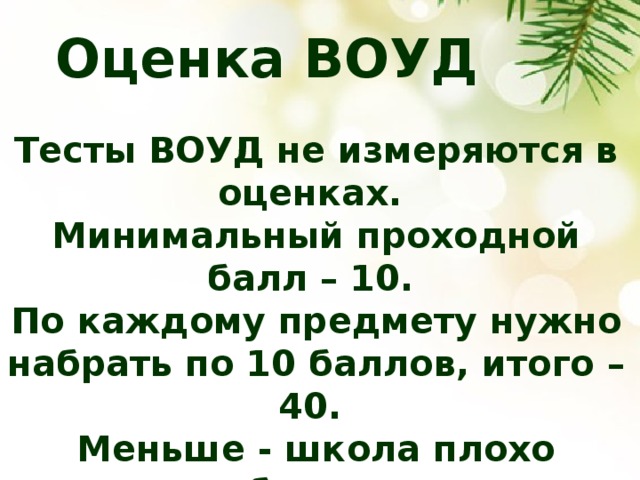 Оценка ВОУД Тесты ВОУД не измеряются в оценках. Минимальный проходной балл – 10. По каждому предмету нужно набрать по 10 баллов, итого – 40. Меньше - школа плохо обучала. 