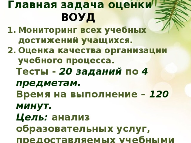 Главная задача оценки ВОУД   Мониторинг всех учебных достижений учащихся. Оценка качества организации учебного процесса. Тесты - 20 заданий по 4 предметам. Время на выполнение – 120 минут. Цель: анализ образовательных услуг, предоставляемых учебными заведениями.    