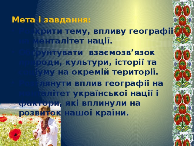 Мета і завдання: Розкрити тему, впливу географії на менталітет нації. Обґрунтувати взаємозв’язок природи, культури, історії та соціуму на окремій території. Розглянути вплив географії на менталітет української нації і фактори, які вплинули на розвиток нашої країни.   