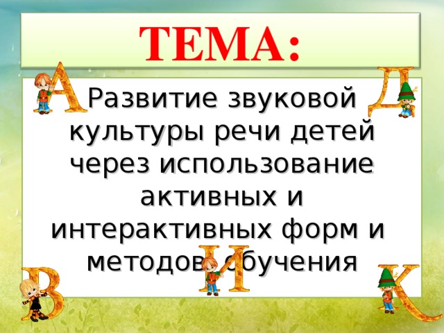 ТЕМА : Развитие звуковой культуры речи детей через использование активных и интерактивных форм и методов обучения 