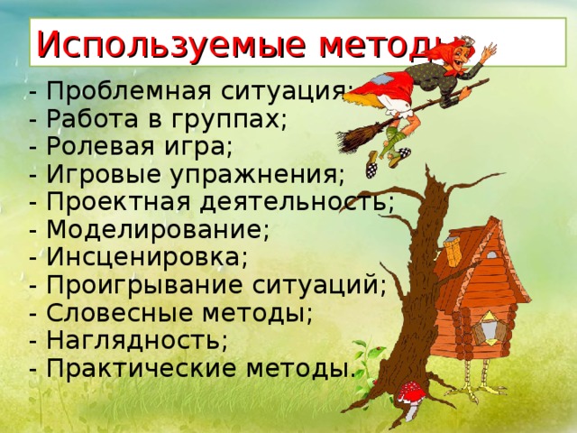 Используемые методы : - Проблемная ситуация; - Работа в группах; - Ролевая игра; - Игровые упражнения; - Проектная деятельность; - Моделирование; - Инсценировка; - Проигрывание ситуаций; - Словесные методы; - Наглядность; - Практические методы. 