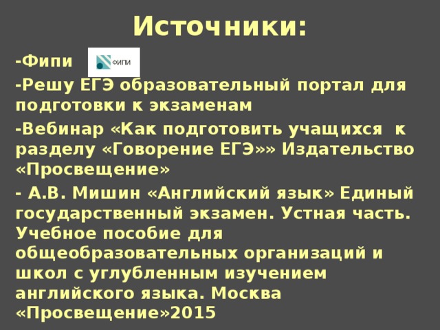 Источники:   -Фипи -Решу ЕГЭ образовательный  портал для подготовки к экзаменам -Вебинар «Как подготовить учащихся к разделу «Говорение ЕГЭ»»  Издательство «Просвещение» - А.В. Мишин «Английский язык» Единый государственный экзамен.  Устная  часть.  Учебное пособие для общеобразовательных организаций и школ с углубленным изучением английского языка.  Москва «Просвещение»2015  