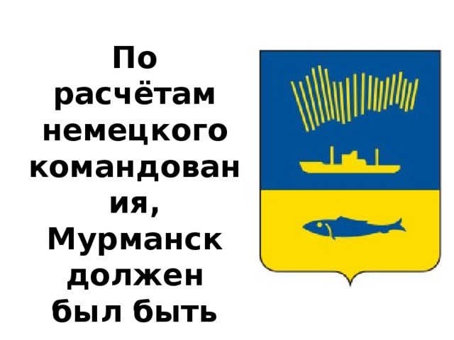 По расчётам немецкого командования, Мурманск должен был быть взят за несколько суток 