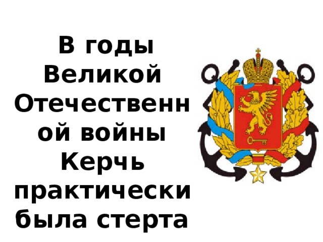  В годы Великой Отечественной войны Керчь практически была стерта с лица земли. 