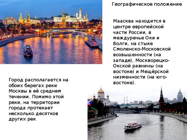 Географическое положение Маасква находится в центре европейской части России, в междуречье Оки и Волги, на стыке Смоленско-Московской возвышенности (на западе), Москворецко-Окской равнины (на востоке) и Мещёрской низменности (на юго-востоке).  Город располагается на обоих берегах реки Москвы в её среднем течении. Помимо этой реки, на территории города протекает несколько десятков других рек 