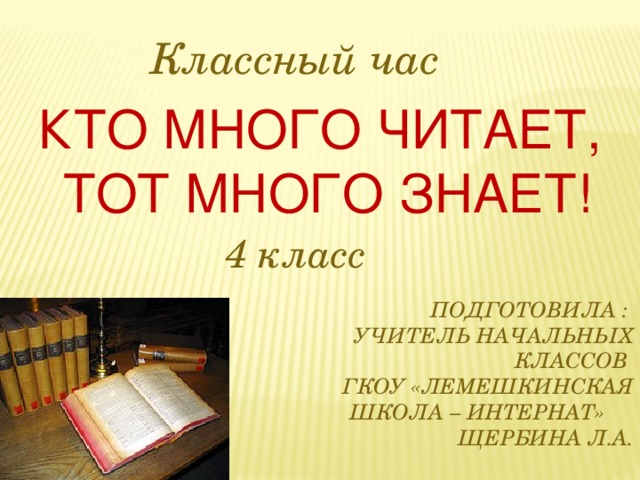 Классный час КТО МНОГО ЧИТАЕТ, ТОТ МНОГО ЗНАЕТ! 4 класс  Подготовила :  учитель начальных классов  ГКОУ «Лемешкинская  школа – интернат»  Щербина Л.А. 
