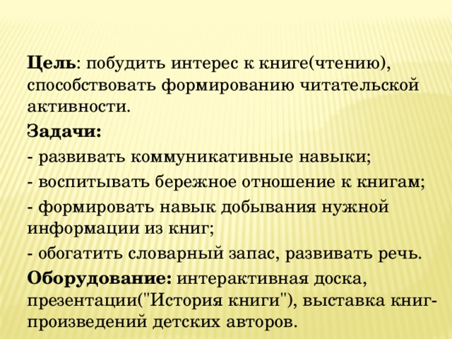 Цель : побудить интерес к книге(чтению), способствовать формированию читательской активности. Задачи:  - развивать коммуникативные навыки; - воспитывать бережное отношение к книгам; - формировать навык добывания нужной информации из книг; - обогатить словарный запас, развивать речь. Оборудование: интерактивная доска, презентации(