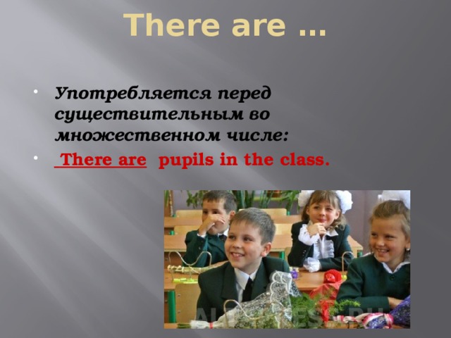 There are …   Употребляется перед существительным во множественном числе:  There are pupils in the class. 