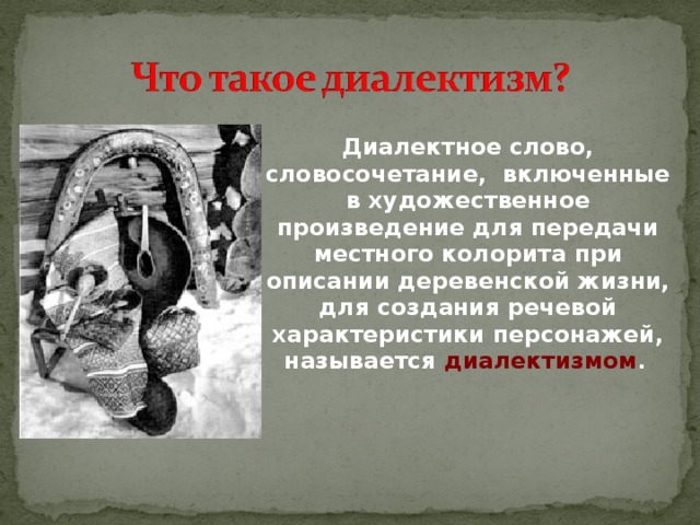  Диалектное слово, словосочетание, включенные в художественное произведение для передачи местного колорита при описании деревенской жизни, для создания речевой характеристики персонажей, называется диалектизмом .  