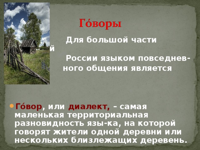  Для большой части жителей  России языком повседнев-  ного общения является г ó вор.   Г ó вор , или диалект, – самая маленькая территориальная разновидность язы-ка, на которой говорят жители одной деревни или нескольких близлежащих деревень.  
