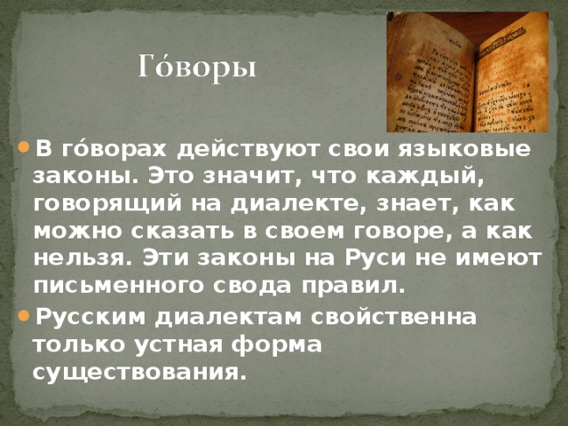  В г ó ворах действуют свои языковые законы. Это значит, что каждый, говорящий на диалекте, знает, как можно сказать в своем говоре, а как нельзя. Эти законы на Руси не имеют письменного свода правил. Русским диалектам свойственна только устная форма существования. 