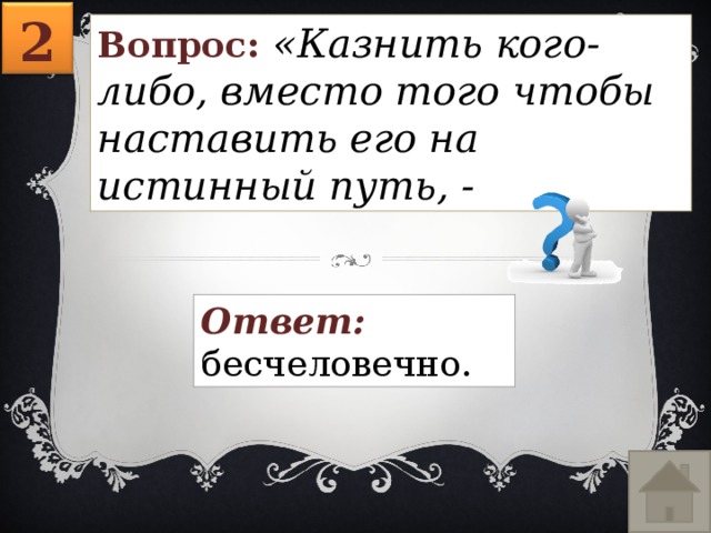 2 Вопрос: «Казнить кого-либо, вместо того чтобы наставить его на истинный путь, - Ответ: бесчеловечно. 