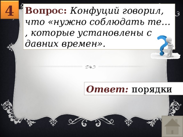 4 Вопрос: Конфуций говорил, что «нужно соблюдать те… , которые установлены с давних времен». Ответ: порядки 