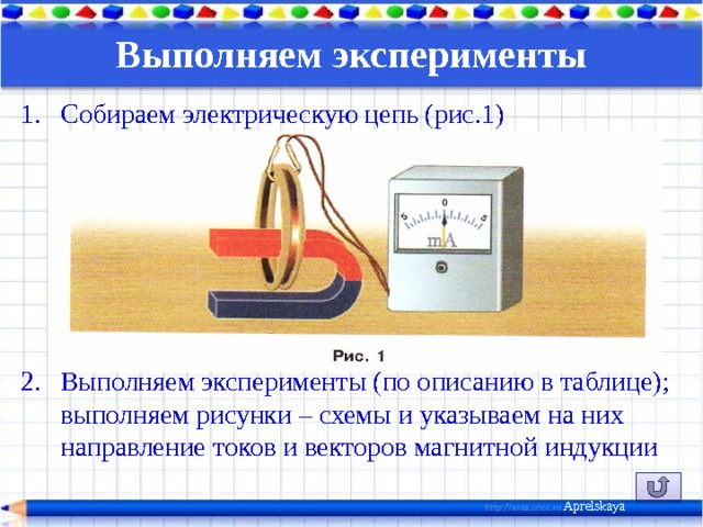 Выполняем эксперименты   Собираем электрическую цепь (рис.1) Выполняем эксперименты (по описанию в таблице); выполняем рисунки – схемы и указываем на них направление токов и векторов магнитной индукции Aprelskaya 