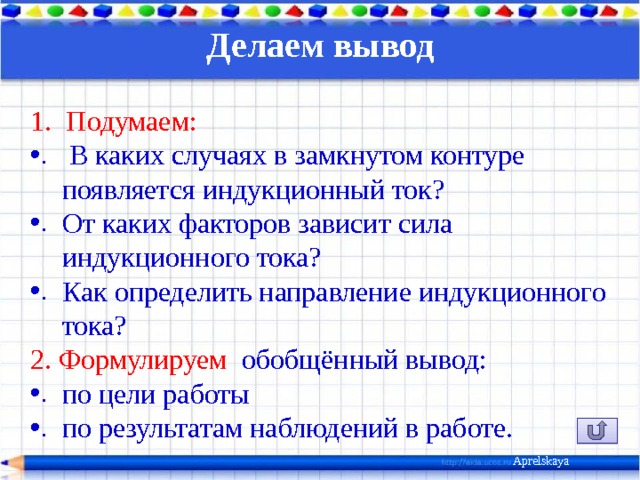 Делаем вывод Подумаем:  В каких случаях в замкнутом контуре появляется индукционный ток? От каких факторов зависит сила индукционного тока? Как определить направление индукционного тока? 2. Формулируем обобщённый вывод: по цели работы по результатам наблюдений в работе. Aprelskaya 