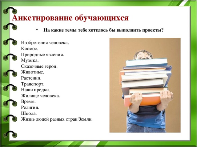 Анкетирование обучающихся   На какие темы тебе хотелось бы выполнить проекты?  Изобретения человека. Космос. Природные явления. Музыка. Сказочные герои. Животные. Растения. Транспорт. Наши предки. Жилище человека. Время. Религия. Школа. Жизнь людей разных стран Земли. 