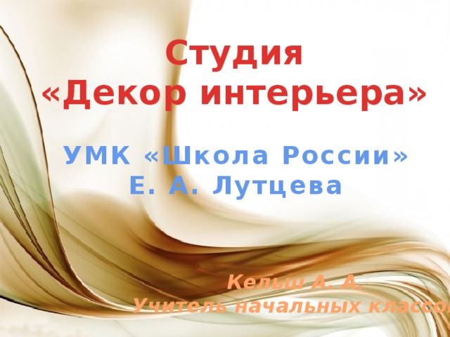 Студия «Декор интерьера» УМК «Школа России» Е. А. Лутцева Кельш А. А. Учитель начальных классов 