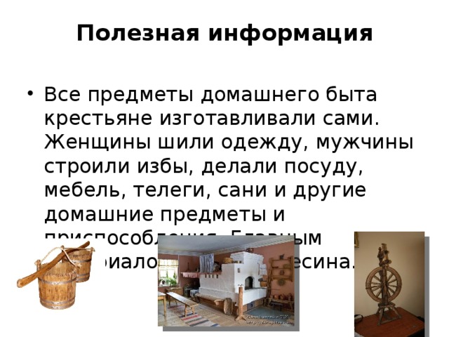 Полезная информация Все предметы домашнего быта крестьяне изготавливали сами. Женщины шили одежду, мужчины строили избы, делали посуду, мебель, телеги, сани и другие домашние предметы и приспособления. Главным материалом была древесина. 
