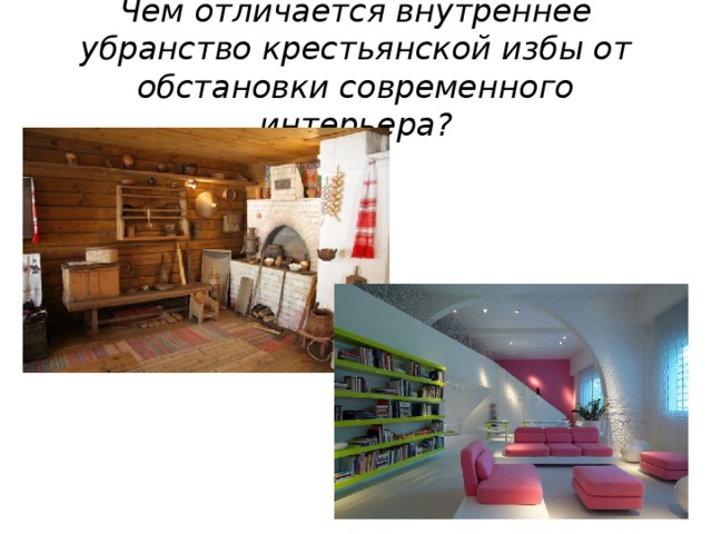 Чем отличается внутреннее убранство крестьянской избы от обстановки современного интерьера? 