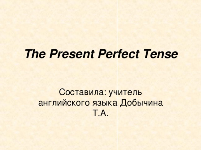 The Present Perfect Tense Составила: учитель английского языка Добычина Т.А. 