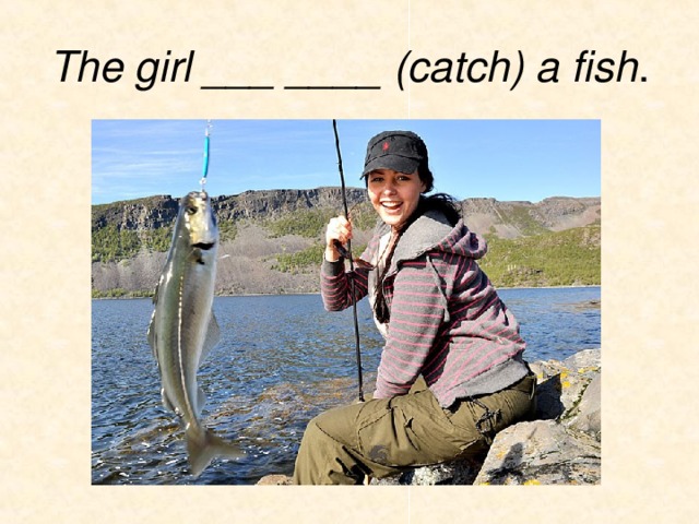 The girl ___ ____ (catch) a fish . 