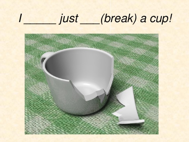 I _____ just ___(break) a cup! 