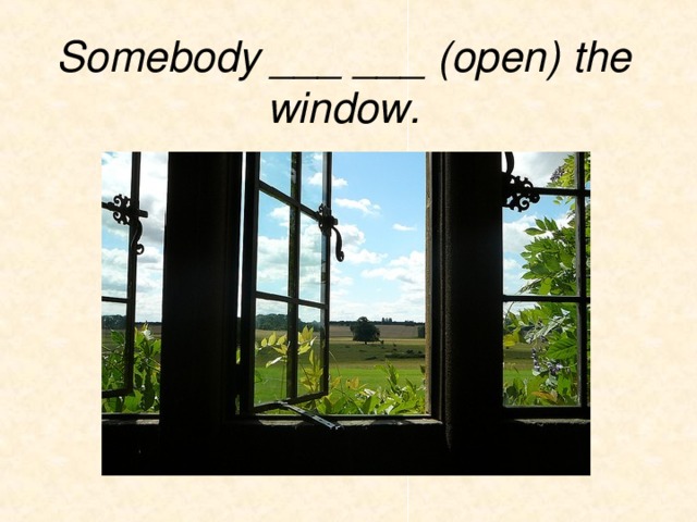 Somebody ___ ___ (open) the window. 
