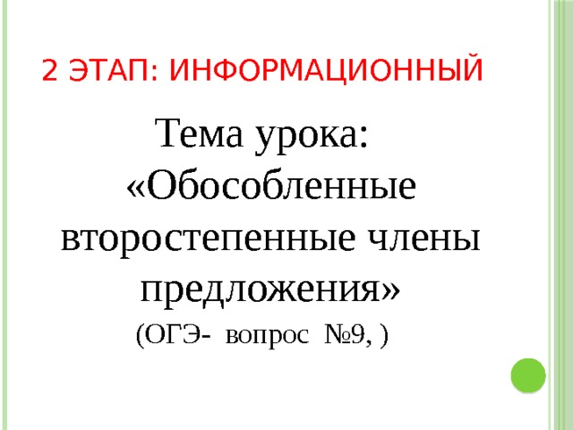 2 этап: информационный Тема урока: «Обособленные второстепенные члены предложения» (ОГЭ- вопрос №9, ) 