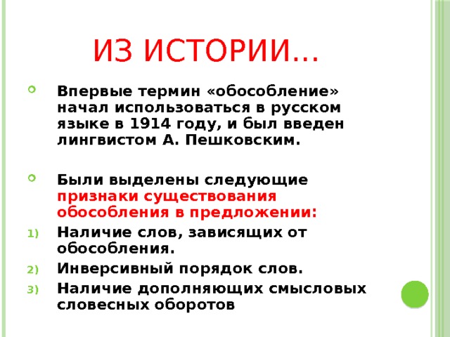 Из истории… Впервые термин «обособление» начал использоваться в русском языке в 1914 году, и был введен лингвистом А. Пешковским.  Были выделены следующие признаки существования обособления в предложении: Наличие слов, зависящих от обособления. Инверсивный порядок слов. Наличие дополняющих смысловых словесных оборотов 