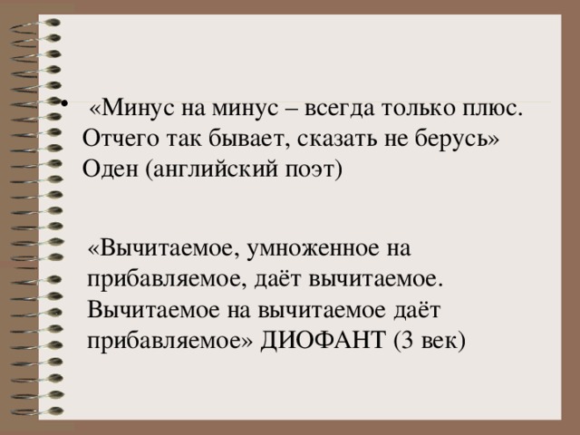   «Минус на минус – всегда только плюс. Отчего так бывает, сказать не берусь» Оден (английский поэт) «Вычитаемое, умноженное на прибавляемое, даёт вычитаемое. Вычитаемое на вычитаемое даёт прибавляемое» ДИОФАНТ (3 век)  
