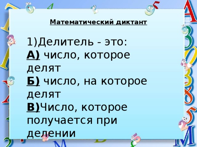 Математический диктант 1)Делитель - это: А) число, которое делят Б) число, на которое делят В) Число, которое получается при делении 