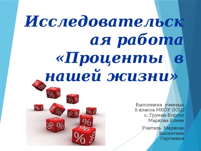  Исследовательская работа «Проценты в нашей жизни» Выполнила ученица 5 класса МБОУ ООШ с. Грунин Воргол Маркова Елена Учитель Маркова Валентина Сергеевна  
