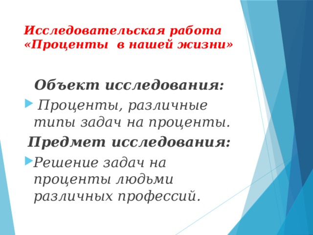 Исследовательская работа «Проценты в нашей жизни» Объект исследования:   Проценты, различные типы задач на проценты. Предмет исследования: Решение задач на проценты людьми различных профессий.   
