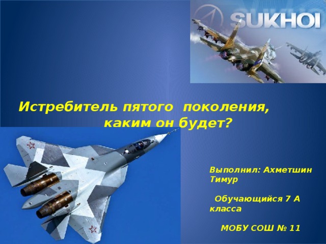         Истребитель пятого поколения, каким он будет?           Выполнил: Ахметшин Тимур    Обучающийся 7 А класса    МОБУ СОШ № 11   г. Нефтекамск   