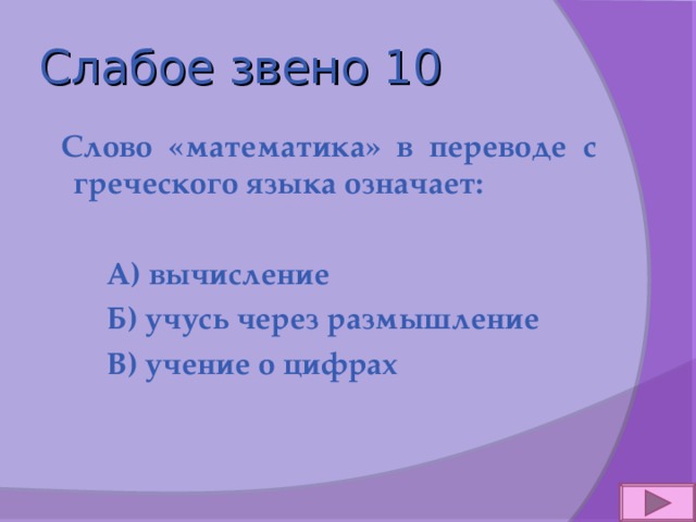 Слабое звено 10  Слово «математика» в переводе с греческого языка означает:   А) вычисление  Б) учусь через размышление  В) учение о цифрах 