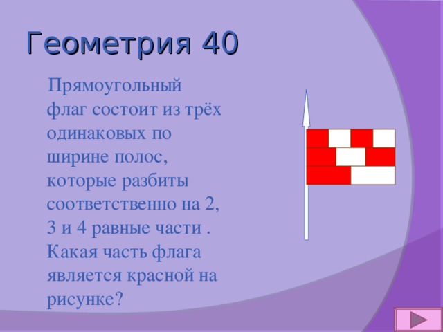 Геометрия 40  Прямоугольный флаг состоит из трёх одинаковых по ширине полос, которые разбиты соответственно на 2, 3 и 4 равные части . Какая часть флага является красной на рисунке? 