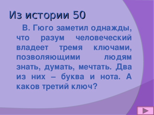 Из истории 50  В. Гюго заметил однажды, что разум человеческий владеет тремя ключами, позволяющими людям знать, думать, мечтать. Два из них – буква и нота. А каков третий ключ? 