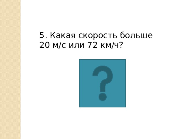 5. Какая скорость больше 20 м/с или 72 км/ч? 