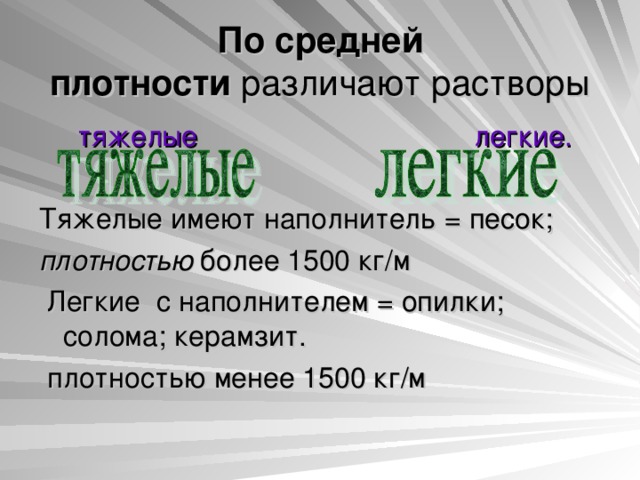 По средней плотности  различают растворы  тяжелые   легкие. Тяжелые имеют наполнитель = песок; плотностью  более 1500 кг/м  Легкие с наполнителем = опилки; солома; керамзит.  плотностью менее 1500 кг/м 