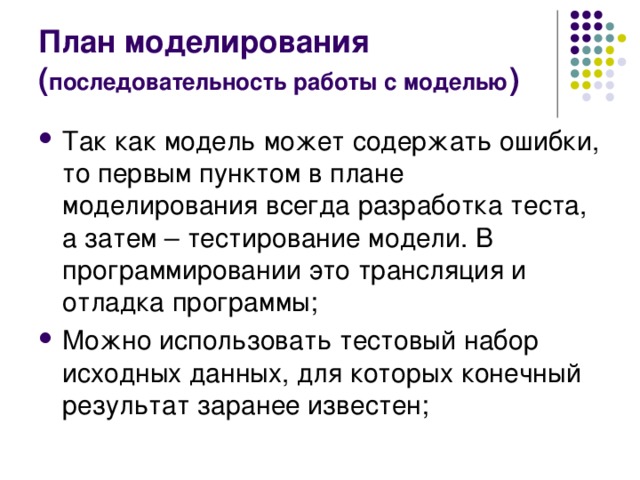 План моделирования ( последовательность работы с моделью ) Так как модель может содержать ошибки, то первым пунктом в плане моделирования всегда разработка теста, а затем – тестирование модели. В программировании это трансляция и отладка программы; Можно использовать тестовый набор исходных данных, для которых конечный результат заранее известен;  