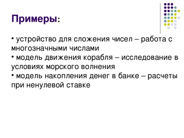 Примеры :   устройство для сложения чисел – работа с многозначными числами  модель движения корабля – исследование в условиях морского волнения  модель накопления денег в банке – расчеты при ненулевой ставке 