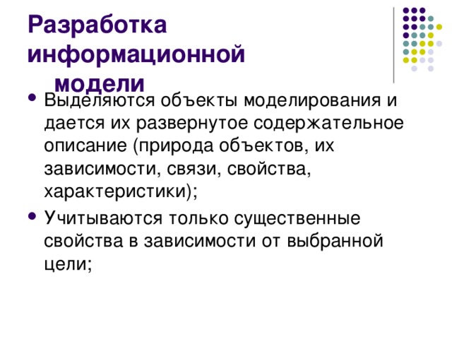 Разработка информационной  модели Выделяются объекты моделирования и дается их развернутое содержательное описание (природа объектов, их зависимости, связи, свойства, характеристики); Учитываются только существенные свойства в зависимости от выбранной цели;  