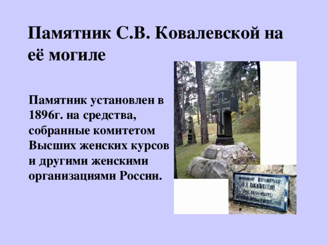 Памятник С.В. Ковалевской на её могиле Памятник установлен в 1896г. на средства, собранные комитетом Высших женских курсов и другими женскими организациями России. 