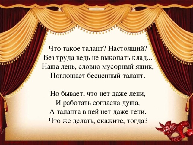 Что такое талант? Настоящий?  Без труда ведь не выкопать клад...  Наша лень, словно мусорный ящик,  Поглощает бесценный талант.   Но бывает, что нет даже лени,  И работать согласна душа,  А таланта в ней нет даже тени.  Что же делать, скажите, тогда?