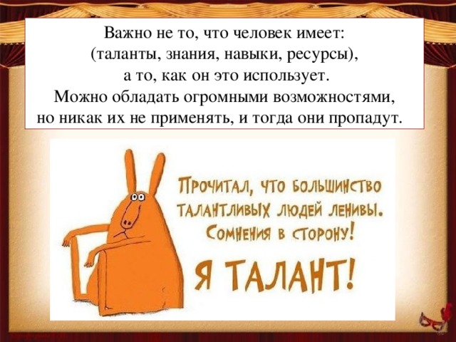 Важно не то, что человек имеет: (таланты, знания, навыки, ресурсы),  а то, как он это использует.  Можно обладать огромными возможностями, но никак их не применять, и тогда они пропадут.
