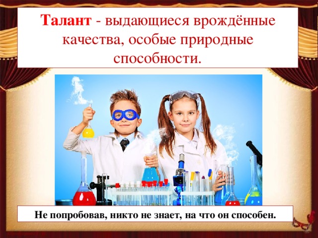 Талант - выдающиеся врождённые качества, особые природные способности. Не попробовав, никто не знает, на что он способен.
