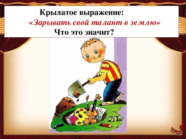 Крылатое выражение:  «Зарывать свой талант в землю»  Что это значит?